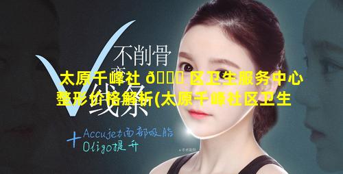 太原千峰社 🐟 区卫生服务中心整形价格解析(太原千峰社区卫生服务中心整形价格解析表)